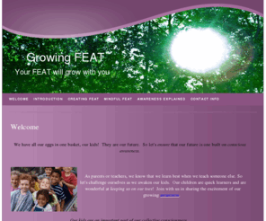 growingfeat.com: Welcome
Building youth awareness benefits all of us.  My passion is to help develop awareness in children and youth.  I believe that the benefits of this are far reaching.