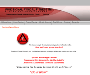 functionalfysicalfitness.com: Functional Fysical Fitness
Functional Fysical Fitness is a Total Wellness company focussing on the fitness of the whole person. Providing personal training, lifestyle coaching, fitness consulting and comprehensive assessment.