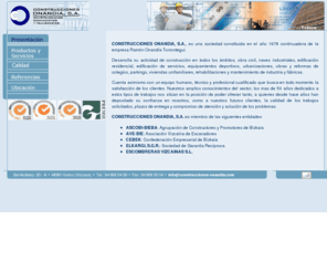 construcciones-onandia.com: :: Construcciones Onandia, S. A. ::
CONSTRUCCIONES ONANDIA, S.A., es una sociedad constituida en el año 1978 continuadora de la empresa Ramón Onandía Torrontegui. 
Desarrolla su actividad de construcción en todos los ámbitos; obra civil, naves industriales, edificación residencial, edificación de servicios, equipamientos deportivos, urbanizaciones, obras y reformas de colegios, parkings, viviendas unifamiliares, rehabilitaciones y mantenimiento de fábricas. 