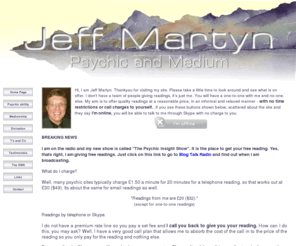 jeffmartyn.com: Jeff Martyn - Psychic and Spiritual Readings at a reasonable price.
Jeff Martyn, psychic,medium, psychic artist, gives readings at a reasonable price. This is not a premium rate site   