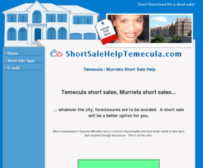 shortsalehelptemecula.com: Temecula | Murrieta Short Sale Help
Don't foreclose! Do a short sale! Temecula / Murrieta area. Find out if you qualify for Short Sale & Cash Back. Also specializing in Menifee, Wildomar, French Valley, Winchester 