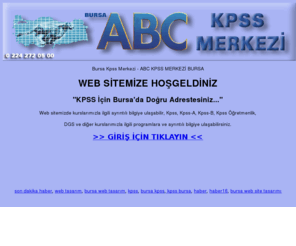 abckpss.com: Bursa Kpss - Kpss Bursa - ABC KPSS Merkezi Bursa - Bursa KPSS Kursları - 
Bursa'da ki KPSS Kursları - KPSS-A, KPSS-B, KPSS Öğretmenlik, DGS, Adli İdari 
Hakimlik, Ales, Kaymakamlık
ABC KPSS Merkezi'nin Resmi Web Sitesidir. Bursa'da KPSS Kursu Veren En Kaliteli ve Kapsamlı Ders Programına Sahip Tek Kurs. KPSS Konusunda Bursa'da Tek. 