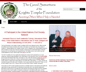 goodsamaritansoftheknightstemplar.com: The Good Samaritans of the Knights Templar Foundation
The Good Samaritans of the Knights Templar Foundation [GSKT] was originally formed to provide humanitarian aid to the less fortunate of the world. Our first project was at the request of Cardinal Dr. Raphael Bidawid of the Chaldean Catholic Church in Baghdad, Iraq. Cardinal Bidawid requested GSKT assistance to help some of the less fortunate in Iraq because the world aid packages of food and medicine were not reaching those who needed that help.