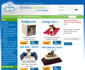 petdreams.info: Pet beds | Crate Pads | Car Beds | Dog Crates | Dog Bed
Pet Beds, Dog Beds, Pet Bed, Dog and Cat Cratewear for

your pets - the original and cheapest supplier of discount pet comfort and style, directly from the

manufacturer. Order online for immediate shipping of cheap pet beds, cheap dog beds, and dog

crates.