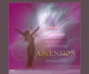 newenergyascension.com: DreamWalker Ascension Transitions™
In DreamWalker Ascension Transitions School, Adamus Saint-Germain teaches the process of going through an in-body ascension, where a human gives permission to reunite with their divine wholeness while staying on Earth in a physical body, reincarnation process.