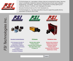 vision-online.org: Machine Vision Systems, Rotary Optical Encoders, Sensors, Controls, 
Lighting & Consulting. FSI Technologies, aka Fork Standards, since 1959.
FSI Technologies provides quality factory automation products & engineering, encoders, cameras, photoelectric sensors, counters and controls.  NeuroCheck software, Kwangwoo encoders, FSI Express.