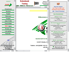 skcgmbh.biz: Homepage der SKC GmbH: DBA, Performanceanalysen, Tuning, Seminare, Schulung, DB2, Oracle, SQL Server, 
Die S.K. Consulting Services GmbH ist eine Unternehmensberatung mit Schwerpunkt Datenbanken (DB2, Oracle und SQL Server). Unsere Dienstleistungen reichen von der Modellierung von Informationsumgebungen bis hin zur Implementierung, Administration, Support und Tuning. Unsere Kunden sind namhafte Unternehmen aller Branchen, speziell Banken, Versicherungen, chemische Industrie und Fertigungsbetriebe in D, CH, und A. Sie bestätigen unsere gleichbleibend hohe Qualität in Beratung und Wissensvermittlung (Seminare).