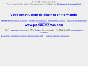 piscinethomas.com: Piscine Thomas : votre constructeur de piscines en Normandie à Epaignes (Eure, 27)
Piscine Thomas à Epaignes (27) : votre constructeur de piscines en Normandie, réalisations, équipements et aménagements de piscines