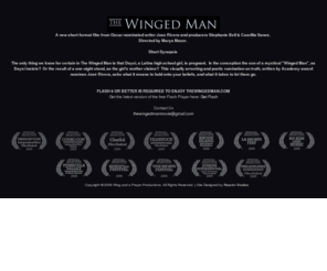 thewingedmanmovie.com: The Winged Man Movie
The only thing we know for certain in the <em> The Winged Man</em>  is that Daysi, a Latina high school girl, is pregnant.  Is the child the result of a one-night stand, as her mother claims?  Or is he the son of a mystical Winged Man, as Daysi insists? The nature of reality itself comes into question in this lyrical and visually arresting film written by Academy-award nominee Jose Rivera.