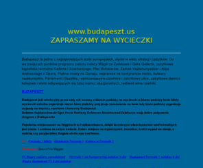 budapeszt.us: REZERWACJA HOTELI W BUDAPESZCIE,FORMUŁA 1 WYCIECZKI KONCERTY I OPERA WYSTAWY FESTIWALE ZAWODY KONGRESY KONFERENCJE,
WINO SZAMPAN I PALINKA
BUDAPESZT,WEGRY,BUDAPESZT NOCLEGI FORMULA 1,OPERA HOTELE W BUDAPESZCIE I HUNGARORING,
SPA HOTELE WODY TERMALNE W BUDAPESZCIE,MOSTY MUZEUM KOMUNIKACJI METRO W BUDAPESZCIE,DUNAJ,BUDAPESZT UNICUM,
FESTIWAL WINA SZAMPANÓW PALINKI EVENTY KONCERTY W BUDAPESZCIE,WYCIECZKI DO BUDAPESZTU,KONGRESY ZAWODY BUDAPESZT,POZNAŃ,TRAPER