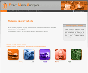 french-marine-surveyors.com: Welcome on French Marine Surveyors homepage
Homepage of the website of the surveying office French Marine Surveyors which main activities in France and abroad are risk assessment surveys, marine and cargo damage surveys along with claims handling services following the occurrence of an event or accident in course of transit of a batch of merchandise.