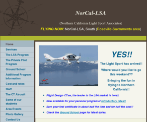 norcal-lsa.com: NorCal Light Sport Associates - Home
YES!!The Light Sport has arrived!!Where would you like to go this weekend?? Bringing the fun in flying to Northern California!!Flight Design CTsw, the leader in the LSA market is here!!  Now available for your personal program at introductory rates!!Earn y