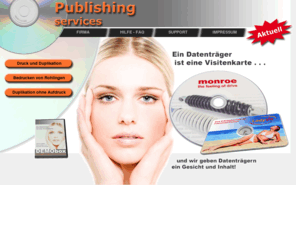 druckteufel.biz: Publishing Services - CD, DVD, BD-R, Blu-ray, Visitenkarten-CD, Business-Card, Minidisk, Mini-CD, Mini-DVD, Mini-Blu-ray, Datenträger, Druck, Fotodruck, Vierfarbdruck, Einfarbdruck, Personalisierung
www.publishing-services-online.com – Bespielen, Bedrucken und Duplizieren von CDs, DVDs, Blu-rays, . . . in jeder Ausführung, ob matt, hochglänzend oder in metallic, . . . in jedem Format, ob Standard-Disk, Minidisk oder Visitenkarten-CD, . . . in höchster Qualität und günstigen Preisen.