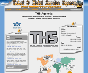 ths-agency.com: THS Agency: Avio karte - hotelski smestaj - rent a car
THS Agencija obezbedjuje online proveru i rezervacije avionskih karata, hotelskog smestaja i inajmljivanje automobila (rent a car) u celom svetu, organizuje privatna i poslovna putovanja