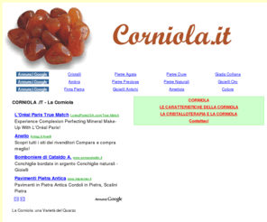 corniola.it: CORNIOLA .IT - La Corniola
Il portale dedicato alla corniola, una varietà del quarzo. Informazioni sul minerale, le sue caratteristiche e le sue proprietà benefiche secondo la cristalloterapia.