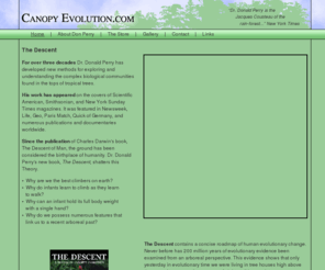 canopyevolution.com: Dr. Donald Perry :: Rain Forest Canopy :: Biologist :: The Descent :: Canopy Evolution .com
Dr. Donald Perry has spent over three decades developing new methods for exploring the complex biological communities of the rainforest canopy. Dr. Perry's new book, The Descent, details an alternative view for the evolution of mankind. Canopy Evolution is the new theory he puts forward.