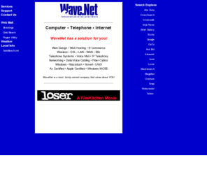 wave.net: WaveNet Inc., Internet Service, Web Design, Wireless Internet, and Networking
WaveNet is a full Internet service provider. WaveNet supports business networking and connectivity. WaveNet also supports most operating systems for dial-up access.