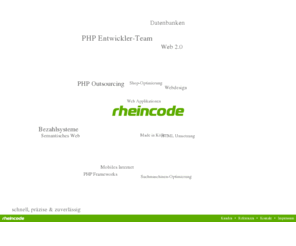 rheincode.com: rheincode - web architecture & engineering
PHP Frameworks, Webdesign, HTML Umsetzung, PHP Outsourcing, Datenbanken, Mobiles Internet, Bezahlsysteme, schnell, präzise & zuverlässig, Web Applikationen, Made in Kölle, PHP Entwickler-Team, Web 2.0, Suchmaschinen-Optimierung, Semantisches Web, Shop-Optimierung, 