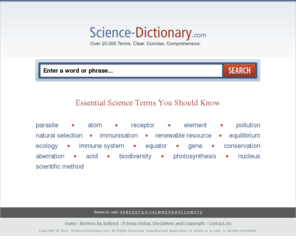 glossaryofscience.com: Science-Dictionary.com - Online Science and Technology Dictionary
Science-Dictionary.com. Easy-to-use free science and technology dictionary with over 20,000 definitions. Concise, clear, and comprehensive definitions of all terms used in the science and technology worlds.