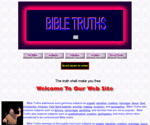 bibletruths.net: Bible Truths, Salvation, Creation, Angels, Jesus, God, Holy Spirit
This Web site presents the truths of the Bible on an unusual level of honesty and accuracy