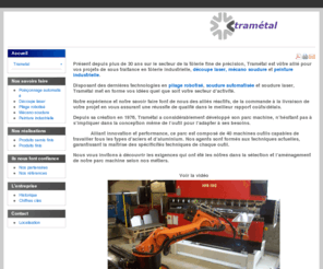 trametal.net: Trametal
Présent depuis plus de 30 ans sur le secteur de la tôlerie fine de précision, Tramétal est vôtre allié pour vos projets de sous traitance en tôlerie industrielle, découpe laser, mécano soudure et peinture industrielle.
Disposant des dernières technologies en pliage robotisé, soudure automatisée et soudure laser, Tramétal met en forme vos idées quel que soit votre secteur d’activité.