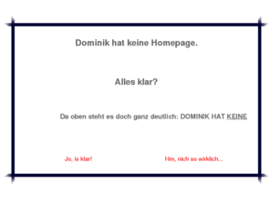 terruhn.com: Dominik hat keine Homepage!
Wer lesen kann ist klar im Vorteil ... ! Ich hab gar keine Homepage. Spar dir die Onlinezeit!