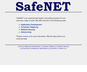 safenet-usa.com: SafeNET Inc.
We provide current technology knowledge, engineering, and services to our clients. We strive to be the best. Our people are our greatest assets.