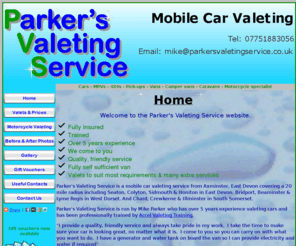 parkersvaletingservice.co.uk: Parker's Valeting Service - Mobile car valeting Axminster area
Parker's Valeting Service is a mobile service from Axminster, East Devon covering a 20 mile radius including Seaton, Colyton, Honiton, Bridport, Chard, and Crewkerne .