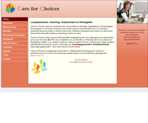 careforchoices.nl: Care for Choices | Loopbaanadvies, Coaching, Outplacement en Reïntegratie
Care for Choices: Loopbaanadvies, Coaching, Outplacement en Reïntegratie. Care for Choices staat voor professionele, persoonlijke en betrokken begeleiding in/bij belangrijke keuzestappen in uw levens loopbaan waar echte zorg aan wordt besteed.