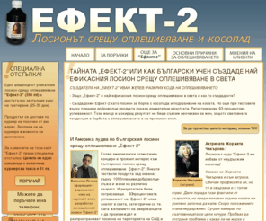 efekt-2.com: Начало || ЕФЕКТ 2: Лосионът срещу оплешивяване и косопад
Ефект-2 е доказал ефективността си лосион за борба с косопада, подхранване и възстановяване на косата като при тестовете върху плешиви доброволци продуктът показва 93-процентова успеваемост.