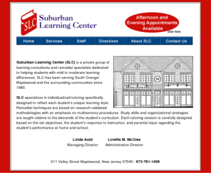 suburbanlearning.com: Suburban Learning
Suburban Learning Center (SLC) is a private group of learning consultants and remedial specialists dedicated to helping students with mild to moderate learning differences. SLC has been serving South Orange/Maplewood and the surrounding communities since 1980. 