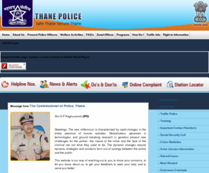 thanepolice.org: :::Thane Police: To Serve, to Protect :::---------
Thane,Police, Thane Police, Complaint, Traffic, Traffic Police, Police Branches, Statistical Information, Police Telephones, Directory, officers, IPS, Public, Traffic Rules, Community,Policing,Crime, Criminals,Murder,Chori,Rape, Citizen Rights, Security Guidance, Lost and found, vehicles,blank call,unidentified dead bodies, missing persons, Arms, Licence, Foreigner registration form, Pakistani nationals, crime, law, order, accidental deaths, suicides, DGP, DG