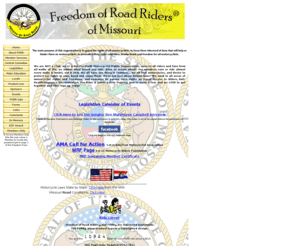 abateofmissouri.org: HOME of FORR
The main purpose of this organization is to guard the rights of all motorcyclists; to keep them informed of laws that will help or hinder them as motorcyclists; to promote safety, brotherhood and freedom for all motorcyclists.