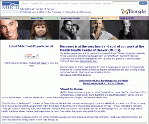 mhcd.org: Mental Health Center of Denver | 303.504.6500
Recovery is at the very heart and soul of our work at the Mental Health Center of Denver (MHCD). We believe people can, and do, recover from mental illness. We are recognized nationally for our successful, ground-breaking approach to mental health treatment. Here our consumers are involved in shaping their own recovery and given the chance to regain control of their lives. 