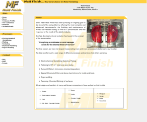 moldfinish.com: Menu
Since 1991 Mold Finish has been pursuing an ongoing goal to be ahead of the competition by offering the most complete and advanced techniques for the finishing and maintenance of molds and related tooling as well as a personalized and fast response to the needs of the plastic industry.