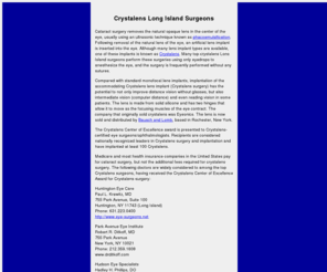 crystalenslongisland.com: Crystalens Surgery for Cataracts on Long Island - information and top surgeons performing crystalens surgery on Long Island
Compared with standard monofocal lens implants, implantation of Crystalens has the potential to not only improve distance vision without glasses, but also intermediate vision (computer distance) and even reading vision. 