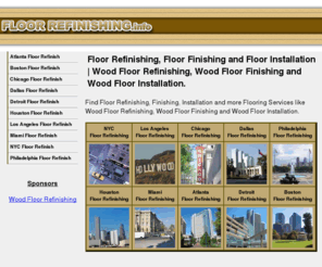 floorrefinishing.info: Floor Refinishing, Floor Finishing and Floor Installation | Wood Floor Refinishing, Wood Floor Finishing and Wood Floor Installation.
Find Floor Refinishing, Finishing, Installation and more Flooring Services like Wood Floor Refinishing, Wood Floor Finishing and Wood Floor Installation.