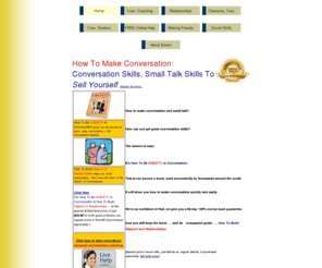 howtomakeconversation.com: How To Make Conversation, Conversation Skills: Small Talk For You
How to make conversation:  Conversation making, conversation skills and small talk skills you learn in How To Be GREAT!! In Conversation can help you make conversation -- help you make confident conversation to sell yourself in business, social and personal relationships.