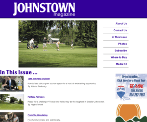 johnstownmag.com: Johnstown Magazine
Johnstown Magazine is a portrait of life in Greater Johnstown on the canvas of a glossy full-color magazine. Johnstown Magazine is a monthly look at life in this beautiful valley and the majestic hills that surround it. We focus on people, lifestyles, recreation, the arts and so much more. We cover not only Johnstown, but also Richland, Westmont, Southmont and what some call Greater Johnstown.