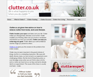 clutterblog.biz: Getting Rid of Clutter with Clutter.co.uk
Clutter.co.uk is about making your life easier. Clutter.co.uk teaches people how to remove the clutter from their lives. How to identify clutter. How to remove clutter. How to live without clutter. The effects of clutter. Clutter-free living. How to declutter.