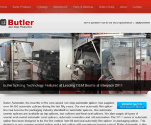 butlerautomatic.com: Butler: Unwind/ rewind automatic turret splicers, automatic rewinders, roll automation, heatseal, safety chucks, web splicers, pouch machine, FFS, & nonwoven splicers
Unwind and rewind automatic turret splicers, automatic rewinders, roll automation, heatseal splicers, safety chucks, web splicers, pouch machine, FFS, & nonwoven splicers 