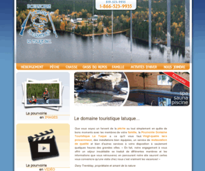 domainetouristiquelatuque.com: Pourvoirie Domaine Touristique La Tuque inc.
Que vous soyez un fervent de la pêche ou tout simplement en quête
de bons moments avec les membres de votre famille, la Pourvoirie Domaine Touristique La Tuque a ce qu'il vous faut. Vingt-quatre lacs poissonneux, des installations bien équipées, un service de restauration de qualité et bien d'autres services à votre disposition à seulement quelques heures des grandes villes.