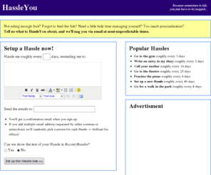 hassleyou.com: HassleYou
Forgot to feed the fish again? Setup a Hassle now! HassleYou is the ingenious free online tool that nags you at semi-unpredictable times about anything!