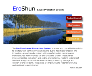 eroshun.com: EroShun Levee Protection 1
Eroshun Levee Protection System is a solution to levee failure due to reservior flooding by preventing erosion due to overtopping and/or damage from earth burrowing rodents.