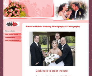 photo-in-motion.com: Photo-in-Motion - Photo-in-Motion
Photo-in-motion specializes in wedding photography and videography.  A creative wedding photographer that blends photographs and video to create romantic, professional DVD's.