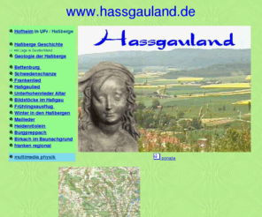 hassgauland.de: Hassgau und Hassberge
Hassberge und Hassgau - die Hassberge sind ein Mittelgebirgszug in Nordbayern und gehoeren als Keuperstufe zum Fränkischen Stufenland zwischen  Muschelkalk und Jura. Ein Geheimtip fuer Naturfreunde.