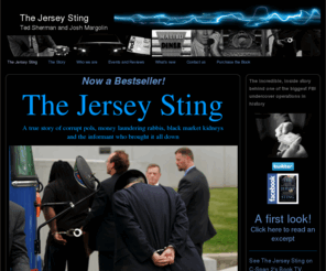 jerseysting.com: The Jersey Sting, A true story of corrupt pols, money laundering rabbis, black market kidneys and the informant who brought it all down, Ted Sherman and Josh Margolin
The incredible, inside story behind one of the biggest FBI undercover operations in U.S. history 