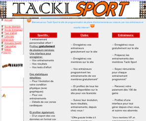 tacki-sport.com: Tacki Sport: votre plan d'entrainement personnalisé, un programme sur mesure, à distance par nos entraineurs qualifiés et coachs internet ! Suite à des tests d'efforts, on vous conseille et on vous suit toute la saison dans votre évolution, afin d'optimiser vos performance, et d'atteindre vos objectifs  ! Améliorez vos qualités physiologiques (aérobie et anaérobie, lactique et alactique, force, explosivité, vélocité). Toutes nos activités: cyclisme, athlétisme, natation, renforcement musculaire, musculation, triathlon... En compétition, loisir, objectif minceur, perte de poids...
