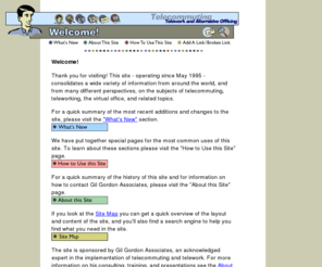 gilgordon.com: Gil Gordon Associates /Telecommuting, Telework and Alternative Officing
Do You Want to Telecommute?  This site consolidates information from around the world on the subjects of telecommuting, teleworking, the virtual office.  Part of a large site on telecommuting provided by Gil Gordon Associates.