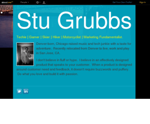 orlyyarly.com: Stu Grubbs (stugrubbs) on about.me
Denver-born, Chicago-raised music and tech junkie with a taste for adventure.  Recently relocated from Denver to live, work and play in San Jose, 